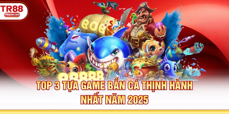 Top 3 tựa game bắn cá thịnh hành nhất năm 2025